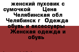 женский пуховик с сумочкой... › Цена ­ 2 000 - Челябинская обл., Челябинск г. Одежда, обувь и аксессуары » Женская одежда и обувь   